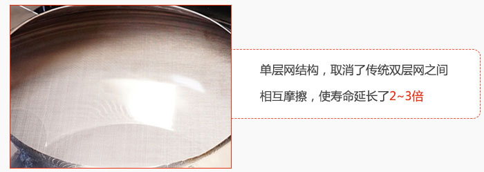 單層網(wǎng)結(jié)構(gòu)，取消了傳統(tǒng)雙層網(wǎng)之間相互摩擦，使壽命延長(zhǎng)了2~3倍